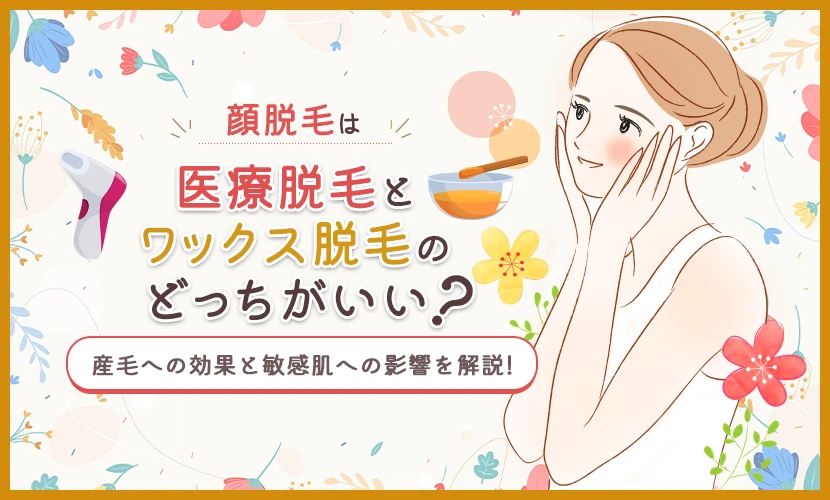 顔脱毛は医療脱毛とワックス脱毛のどっちがいい？産毛への効果と敏感肌への影響を解説！